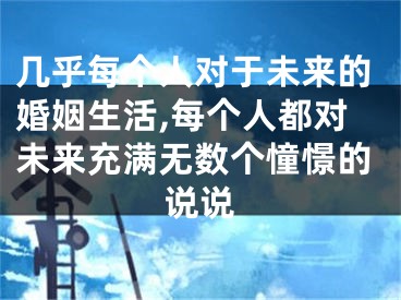 几乎每个人对于未来的婚姻生活,每个人都对未来充满无数个憧憬的说说