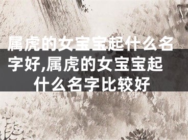 属虎的女宝宝起什么名字好,属虎的女宝宝起什么名字比较好