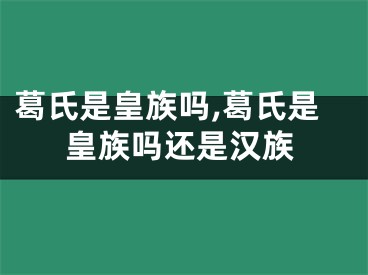 葛氏是皇族吗,葛氏是皇族吗还是汉族
