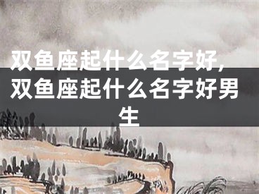 双鱼座起什么名字好,双鱼座起什么名字好男生