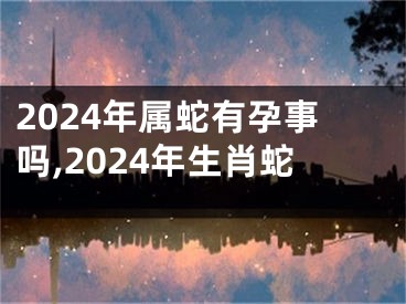 2024年属蛇有孕事吗,2024年生肖蛇