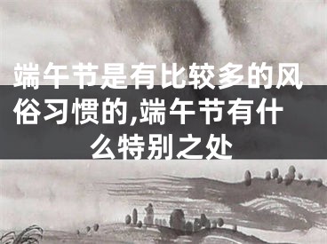 端午节是有比较多的风俗习惯的,端午节有什么特别之处