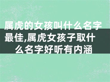 属虎的女孩叫什么名字最佳,属虎女孩子取什么名字好听有内涵