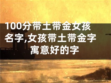 100分带土带金女孩名字,女孩带土带金字寓意好的字