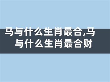 马与什么生肖最合,马与什么生肖最合财