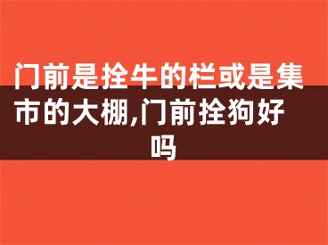 门前是拴牛的栏或是集市的大棚,门前拴狗好吗