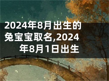 2024年8月出生的兔宝宝取名,2024年8月1日出生