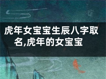 虎年女宝宝生辰八字取名,虎年的女宝宝