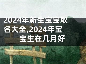 2024年新生宝宝取名大全,2024年宝宝生在几月好