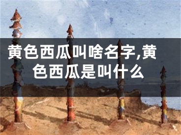黄色西瓜叫啥名字,黄色西瓜是叫什么