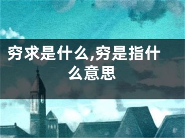 穷求是什么,穷是指什么意思