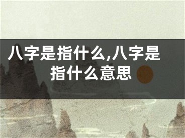 八字是指什么,八字是指什么意思
