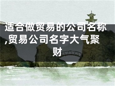 适合做贸易的公司名称,贸易公司名字大气聚财