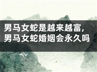 男马女蛇是越来越富,男马女蛇婚姻会永久吗