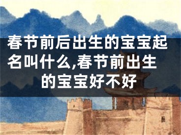 春节前后出生的宝宝起名叫什么,春节前出生的宝宝好不好