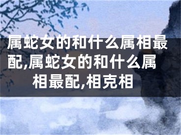属蛇女的和什么属相最配,属蛇女的和什么属相最配,相克相