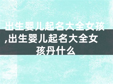 出生婴儿起名大全女孩,出生婴儿起名大全女孩丹什么