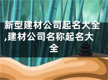 新型建材公司起名大全,建材公司名称起名大全