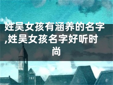 姓吴女孩有涵养的名字,姓吴女孩名字好听时尚