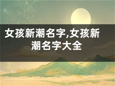 女孩新潮名字,女孩新潮名字大全