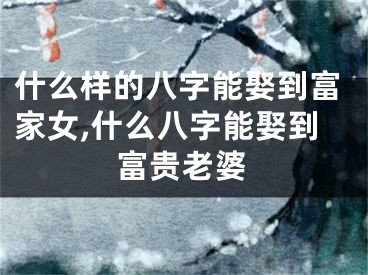 什么样的八字能娶到富家女,什么八字能娶到富贵老婆