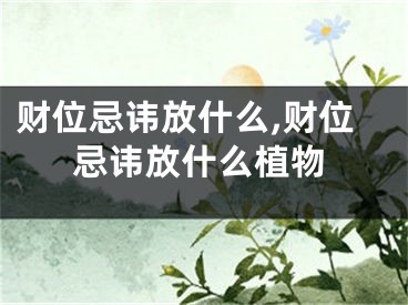 财位忌讳放什么,财位忌讳放什么植物