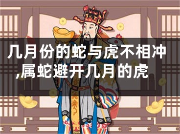 几月份的蛇与虎不相冲,属蛇避开几月的虎