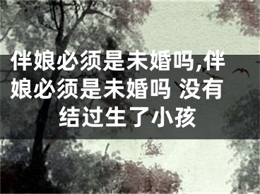 伴娘必须是未婚吗,伴娘必须是未婚吗 没有结过生了小孩