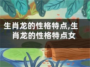 生肖龙的性格特点,生肖龙的性格特点女