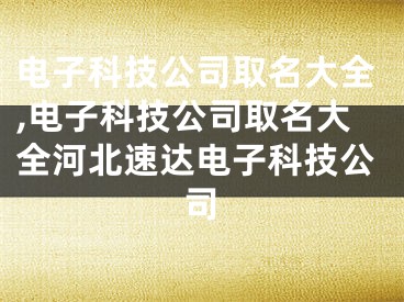 电子科技公司取名大全,电子科技公司取名大全河北速达电子科技公司