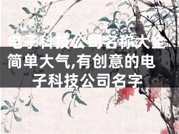 电子科技公司名称大全简单大气,有创意的电子科技公司名字