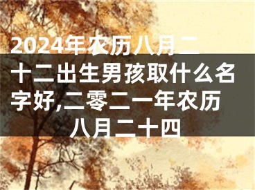 2024年农历八月二十二出生男孩取什么名字好,二零二一年农历八月二十四