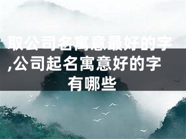 取公司名寓意最好的字,公司起名寓意好的字有哪些
