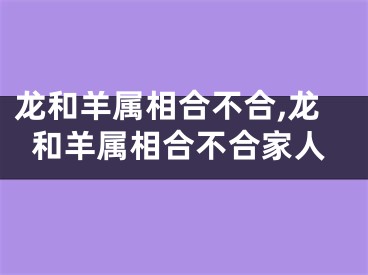 龙和羊属相合不合,龙和羊属相合不合家人