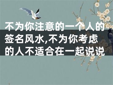 不为你注意的一个人的签名风水,不为你考虑的人不适合在一起说说