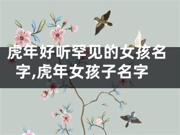 虎年好听罕见的女孩名字,虎年女孩子名字