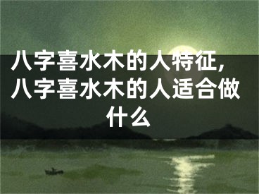 八字喜水木的人特征,八字喜水木的人适合做什么