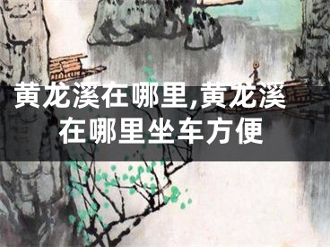 黄龙溪在哪里,黄龙溪在哪里坐车方便