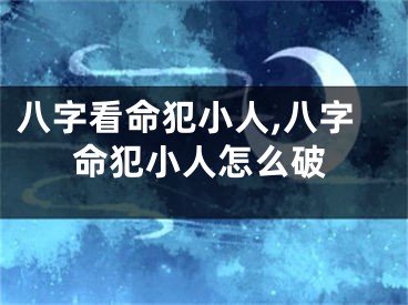 八字看命犯小人,八字命犯小人怎么破