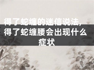 得了蛇缠的迷信说法,得了蛇缠腰会出现什么症状