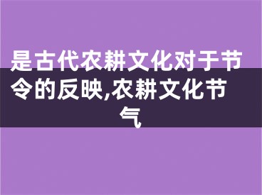 是古代农耕文化对于节令的反映,农耕文化节气