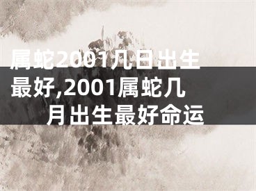 属蛇2001几日出生最好,2001属蛇几月出生最好命运