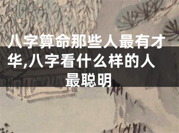 八字算命那些人最有才华,八字看什么样的人最聪明