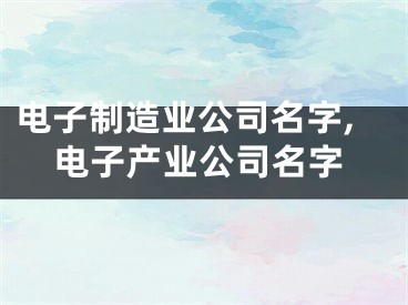 电子制造业公司名字,电子产业公司名字