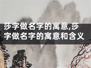 莎字做名字的寓意,莎字做名字的寓意和含义