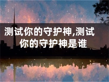 测试你的守护神,测试你的守护神是谁