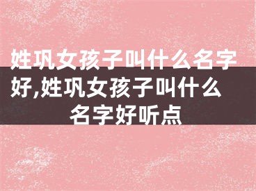 姓巩女孩子叫什么名字好,姓巩女孩子叫什么名字好听点