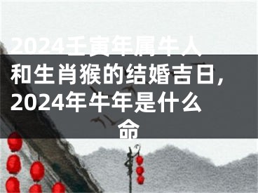 2024壬寅年属牛人和生肖猴的结婚吉日,2024年牛年是什么命