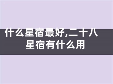 什么星宿最好,二十八星宿有什么用