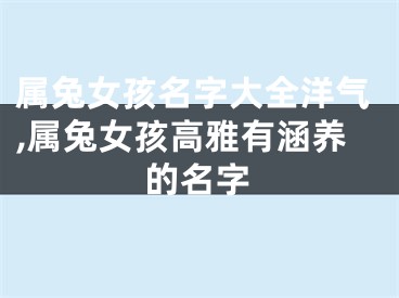 属兔女孩名字大全洋气,属兔女孩高雅有涵养的名字